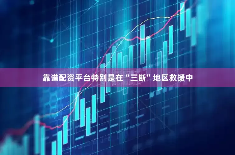 靠谱配资平台特别是在“三断”地区救援中