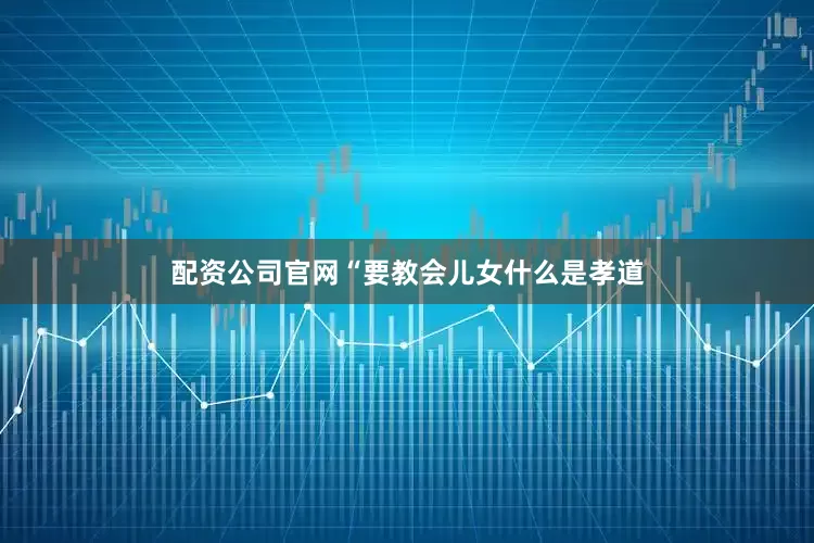 配资公司官网“要教会儿女什么是孝道