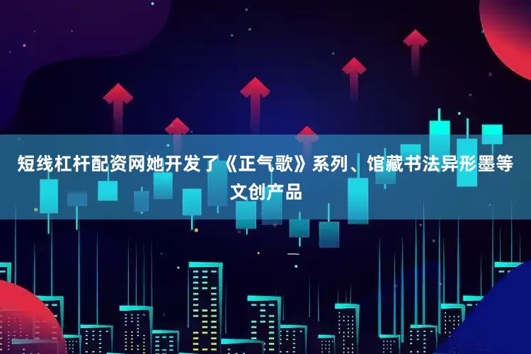 短线杠杆配资网她开发了《正气歌》系列、馆藏书法异形墨等文创产品