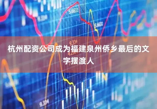 杭州配资公司成为福建泉州侨乡最后的文字摆渡人