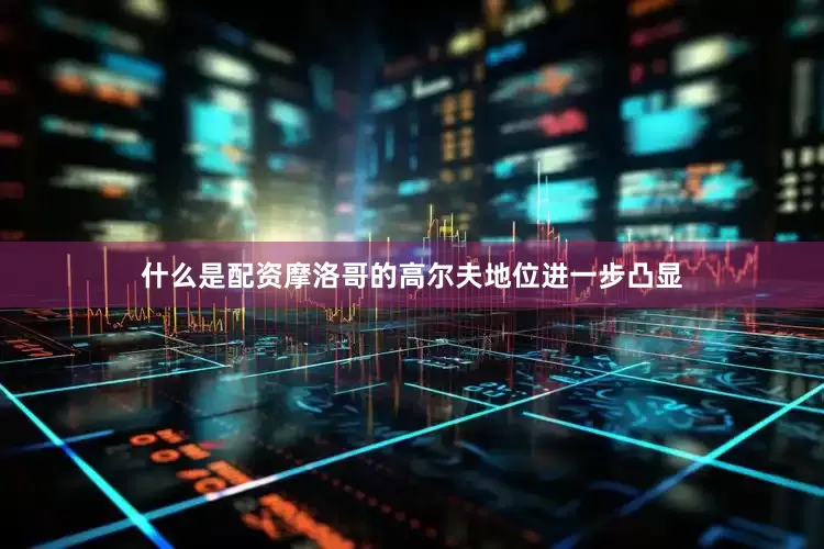 什么是配资摩洛哥的高尔夫地位进一步凸显