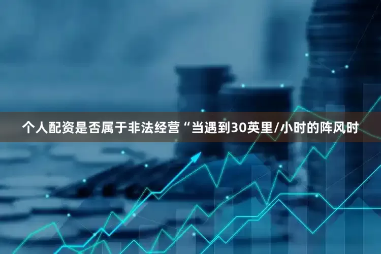 个人配资是否属于非法经营“当遇到30英里/小时的阵风时