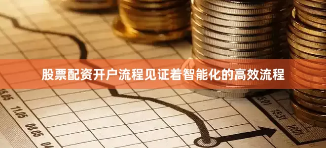 股票配资开户流程见证着智能化的高效流程