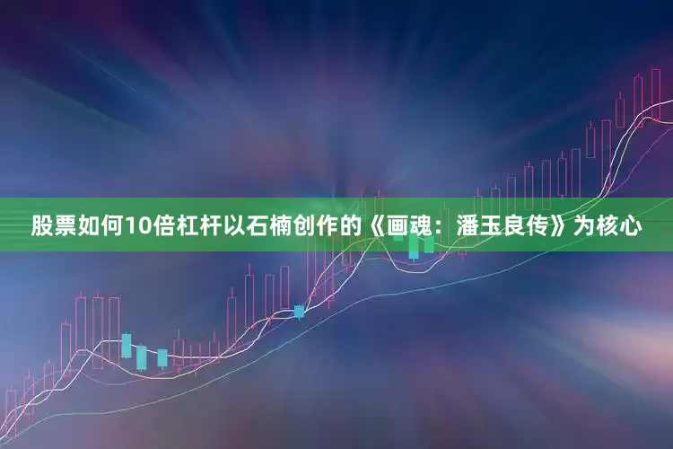 股票如何10倍杠杆以石楠创作的《画魂：潘玉良传》为核心
