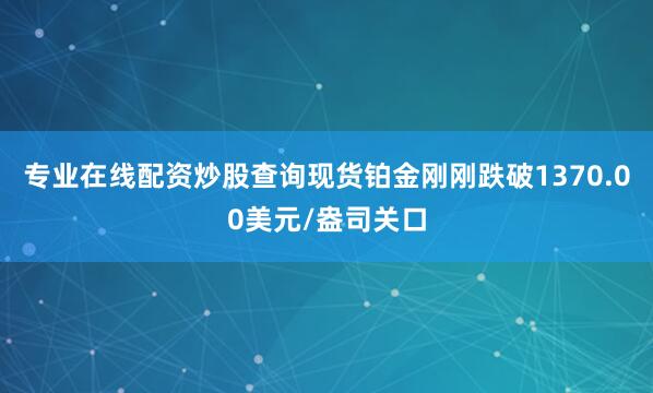 专业在线配资炒股查询现货铂金刚刚跌破1370.00美元/盎司关口