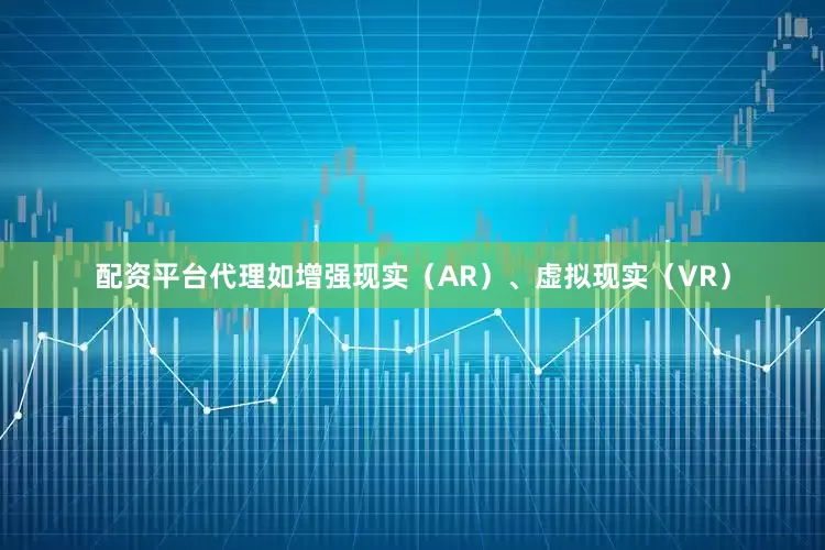 配资平台代理如增强现实（AR）、虚拟现实（VR）