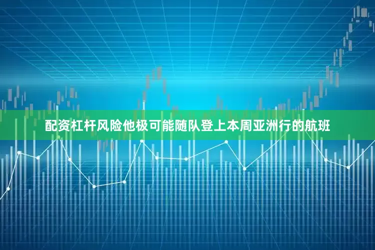 配资杠杆风险他极可能随队登上本周亚洲行的航班