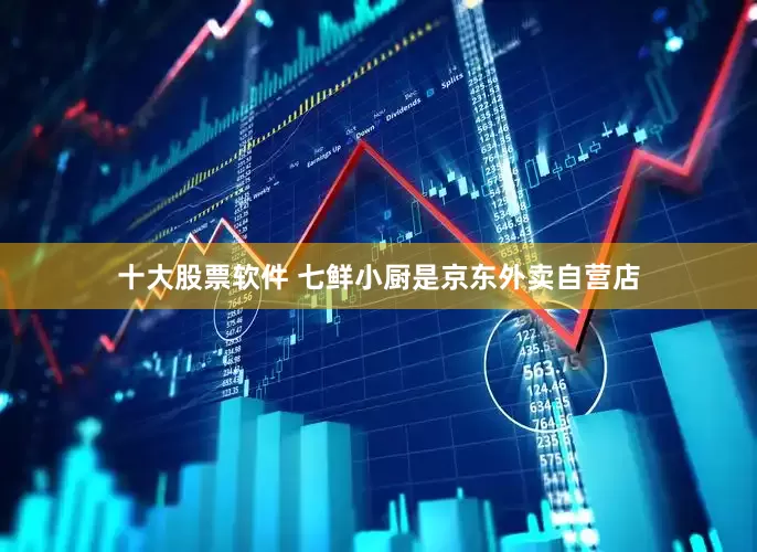 十大股票软件 七鲜小厨是京东外卖自营店