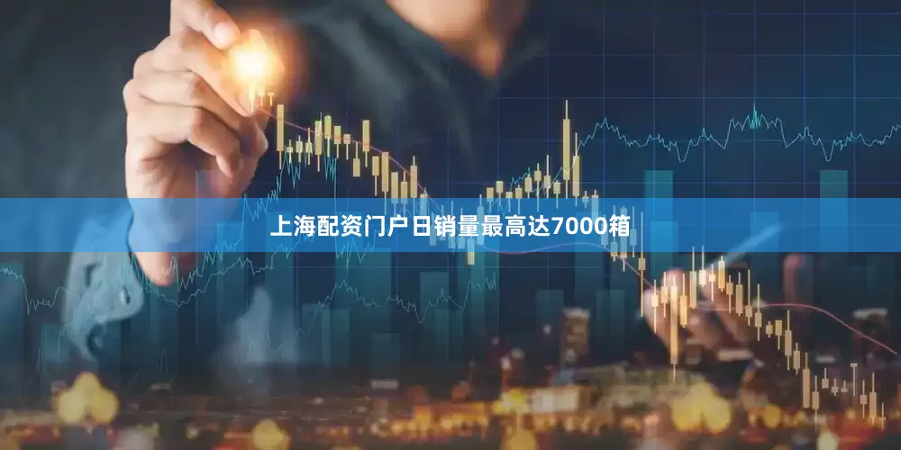 上海配资门户日销量最高达7000箱