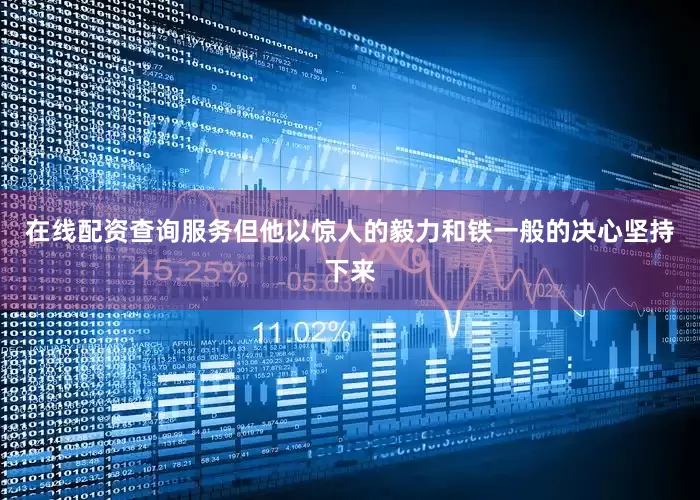 在线配资查询服务但他以惊人的毅力和铁一般的决心坚持下来