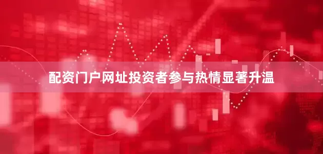 配资门户网址投资者参与热情显著升温