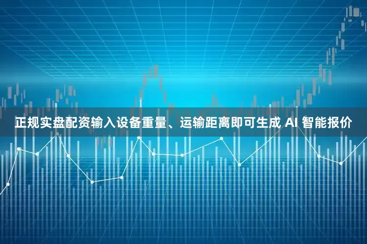 正规实盘配资输入设备重量、运输距离即可生成 AI 智能报价