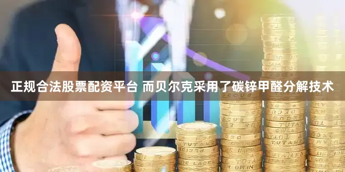 正规合法股票配资平台 而贝尔克采用了碳锌甲醛分解技术