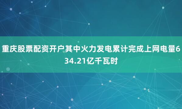 重庆股票配资开户其中火力发电累计完成上网电量634.21亿千瓦时